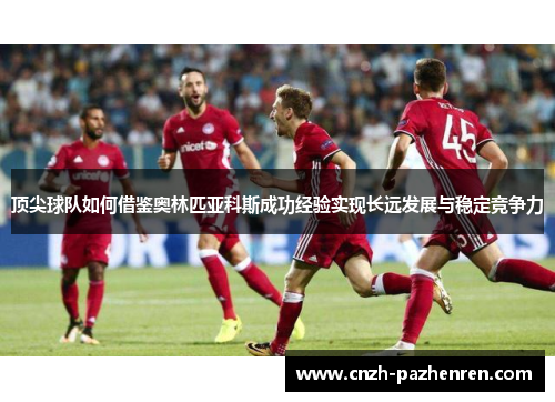 顶尖球队如何借鉴奥林匹亚科斯成功经验实现长远发展与稳定竞争力