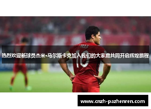 热烈欢迎新球员杰米·马尔斯卡克加入我们的大家庭共同开启辉煌旅程