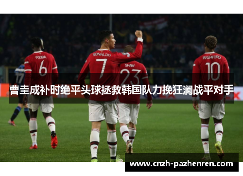 曹圭成补时绝平头球拯救韩国队力挽狂澜战平对手 曹圭成补时绝平头球拯救韩国队力挽狂澜战平对手