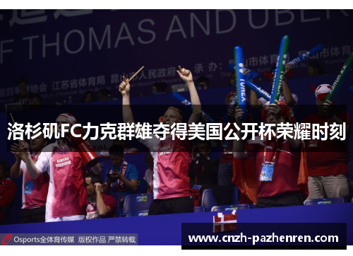 洛杉矶FC力克群雄夺得美国公开杯荣耀时刻 洛杉矶FC力克群雄夺得美国公开杯荣耀时刻