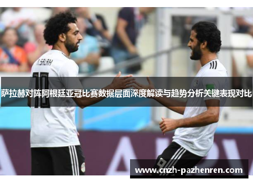 萨拉赫对阵阿根廷亚冠比赛数据层面深度解读与趋势分析关键表现对比 萨拉赫对阵阿根廷亚冠比赛数据层面深度解读与趋势分析关键表现对比