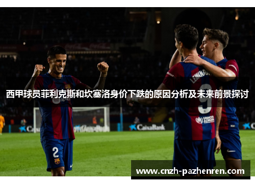 西甲球员菲利克斯和坎塞洛身价下跌的原因分析及未来前景探讨 西甲球员菲利克斯和坎塞洛身价下跌的原因分析及未来前景探讨